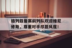 格列兹曼赛前列队欢迎维尼修斯，尊重对手尽显风度！